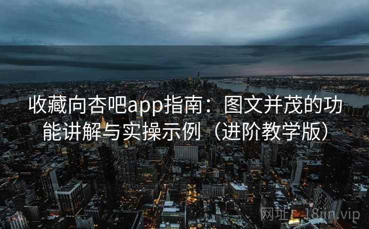 收藏向杏吧app指南:图文并茂的功能讲解与实操示例(进阶教学版) 收藏向杏吧app指南:图文并茂的功能讲解与实操示例(进阶教学版)