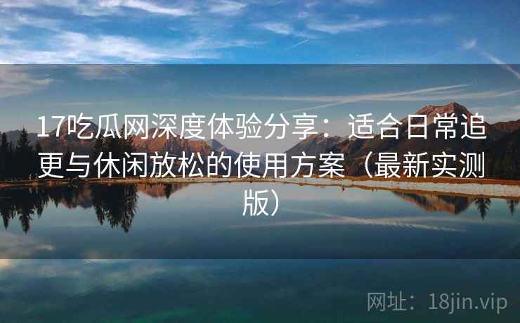 17吃瓜网深度体验分享:适合日常追更与休闲放松的使用方案(最新实测版) 17吃瓜网深度体验分享:适合日常追更与休闲放松的使用方案(最新实测版)