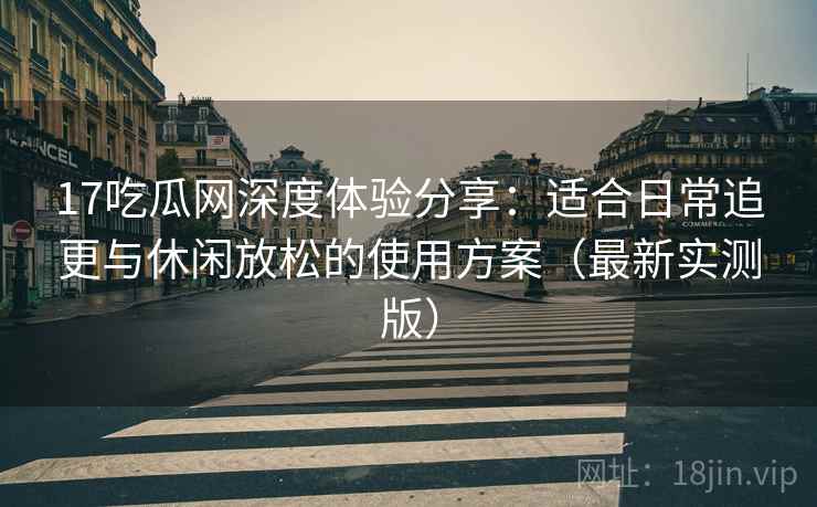 17吃瓜网深度体验分享:适合日常追更与休闲放松的使用方案(最新实测版) 17吃瓜网深度体验分享:适合日常追更与休闲放松的使用方案(最新实测版)