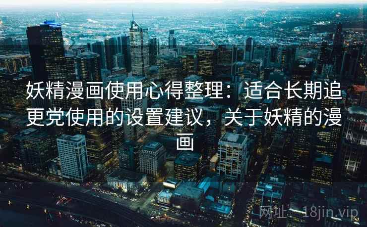 妖精漫画使用心得整理:适合长期追更党使用的设置建议,关于妖精的漫画 妖精漫画使用心得整理:适合长期追更党使用的设置建议,关于妖精的漫画