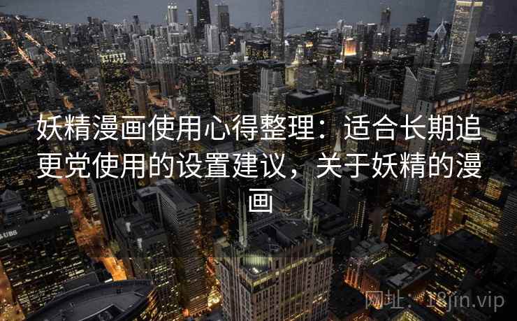 妖精漫画使用心得整理:适合长期追更党使用的设置建议,关于妖精的漫画 妖精漫画使用心得整理:适合长期追更党使用的设置建议,关于妖精的漫画