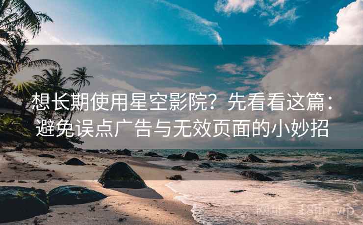 想长期使用星空影院?先看看这篇:避免误点广告与无效页面的小妙招 想长期使用星空影院?先看看这篇:避免误点广告与无效页面的小妙招