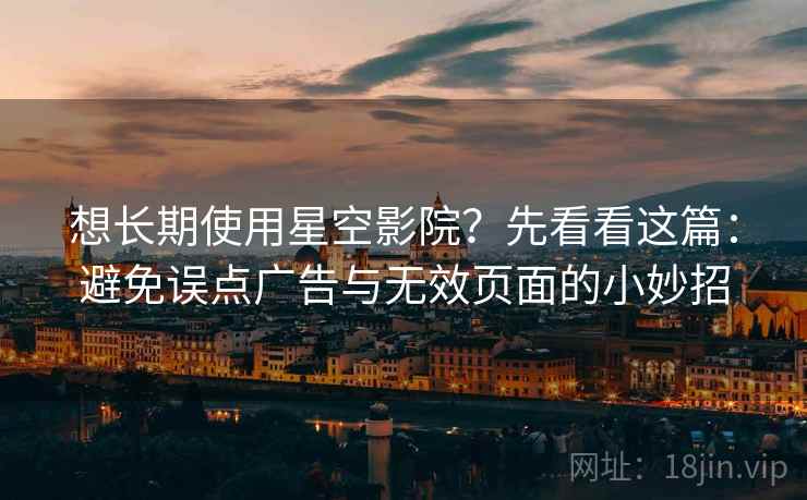 想长期使用星空影院?先看看这篇:避免误点广告与无效页面的小妙招 想长期使用星空影院?先看看这篇:避免误点广告与无效页面的小妙招
