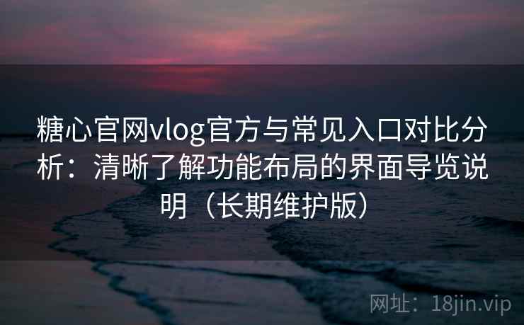糖心官网vlog官方与常见入口对比分析:清晰了解功能布局的界面导览说明(长期维护版) 糖心官网vlog官方与常见入口对比分析:清晰了解功能布局的界面导览说明(长期维护版)