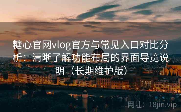 糖心官网vlog官方与常见入口对比分析:清晰了解功能布局的界面导览说明(长期维护版) 糖心官网vlog官方与常见入口对比分析:清晰了解功能布局的界面导览说明(长期维护版)