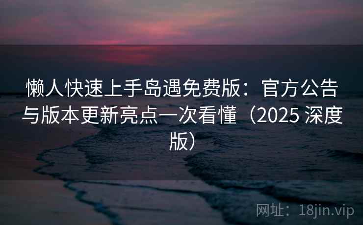 懒人快速上手岛遇免费版:官方公告与版本更新亮点一次看懂(2025 深度版) 懒人快速上手岛遇免费版:官方公告与版本更新亮点一次看懂(2025 深度版)