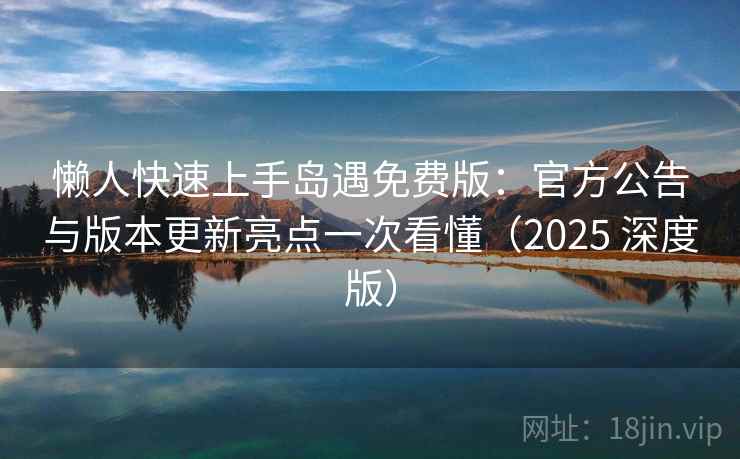 懒人快速上手岛遇免费版:官方公告与版本更新亮点一次看懂(2025 深度版) 懒人快速上手岛遇免费版:官方公告与版本更新亮点一次看懂(2025 深度版)