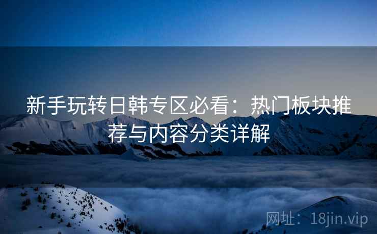 新手玩转日韩专区必看:热门板块推荐与内容分类详解 新手玩转日韩专区必看:热门板块推荐与内容分类详解