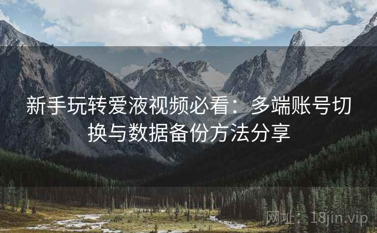 新手玩转爱液视频必看:多端账号切换与数据备份方法分享 新手玩转爱液视频必看:多端账号切换与数据备份方法分享