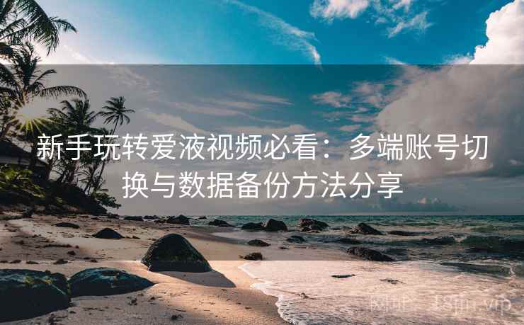 新手玩转爱液视频必看:多端账号切换与数据备份方法分享 新手玩转爱液视频必看:多端账号切换与数据备份方法分享