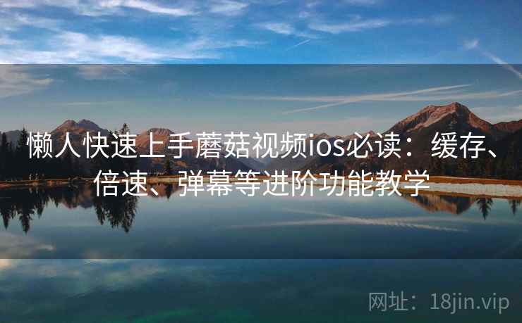 懒人快速上手蘑菇视频ios必读:缓存、倍速、弹幕等进阶功能教学 懒人快速上手蘑菇视频ios必读:缓存、倍速、弹幕等进阶功能教学