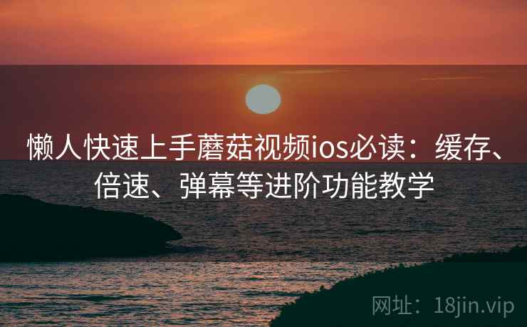 懒人快速上手蘑菇视频ios必读:缓存、倍速、弹幕等进阶功能教学 懒人快速上手蘑菇视频ios必读:缓存、倍速、弹幕等进阶功能教学