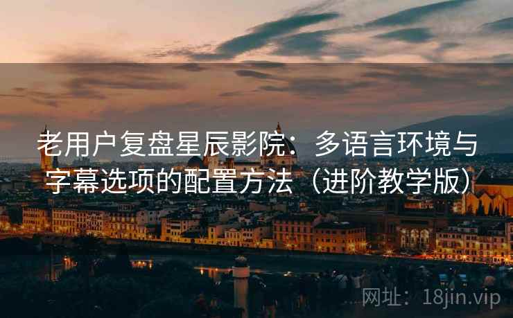 老用户复盘星辰影院：多语言环境与字幕选项的配置方法（进阶教学版）