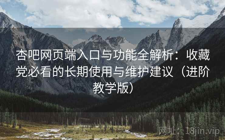 杏吧网页端入口与功能全解析:收藏党必看的长期使用与维护建议(进阶教学版) 杏吧网页端入口与功能全解析:收藏党必看的长期使用与维护建议(进阶教学版)