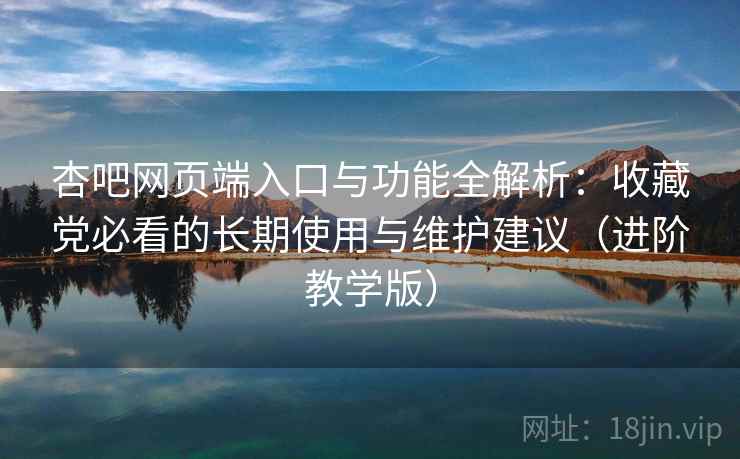 杏吧网页端入口与功能全解析:收藏党必看的长期使用与维护建议(进阶教学版) 杏吧网页端入口与功能全解析:收藏党必看的长期使用与维护建议(进阶教学版)
