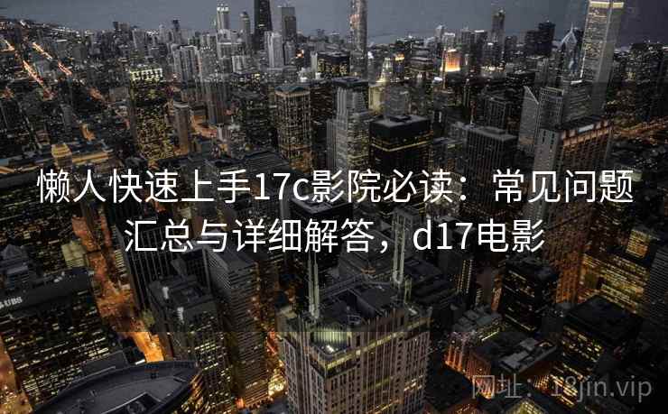 懒人快速上手17c影院必读：常见问题汇总与详细解答，d17电影