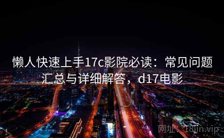 懒人快速上手17c影院必读：常见问题汇总与详细解答，d17电影