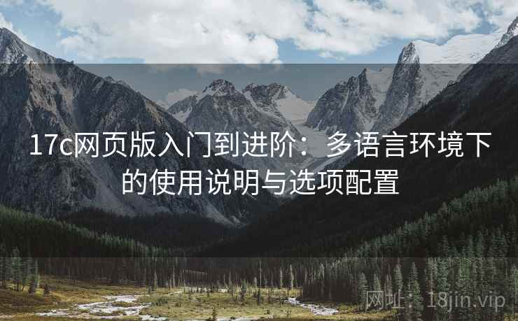 17c网页版入门到进阶:多语言环境下的使用说明与选项配置 17c网页版入门到进阶:多语言环境下的使用说明与选项配置