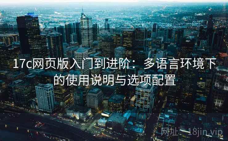 17c网页版入门到进阶:多语言环境下的使用说明与选项配置 17c网页版入门到进阶:多语言环境下的使用说明与选项配置
