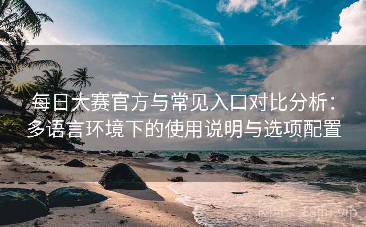 每日大赛官方与常见入口对比分析:多语言环境下的使用说明与选项配置 每日大赛官方与常见入口对比分析:多语言环境下的使用说明与选项配置