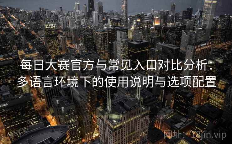 每日大赛官方与常见入口对比分析:多语言环境下的使用说明与选项配置 每日大赛官方与常见入口对比分析:多语言环境下的使用说明与选项配置