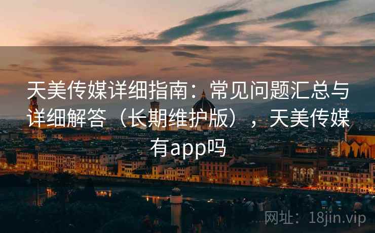 天美传媒详细指南:常见问题汇总与详细解答(长期维护版),天美传媒有app吗 天美传媒详细指南:常见问题汇总与详细解答(长期维护版),天美传媒有app吗