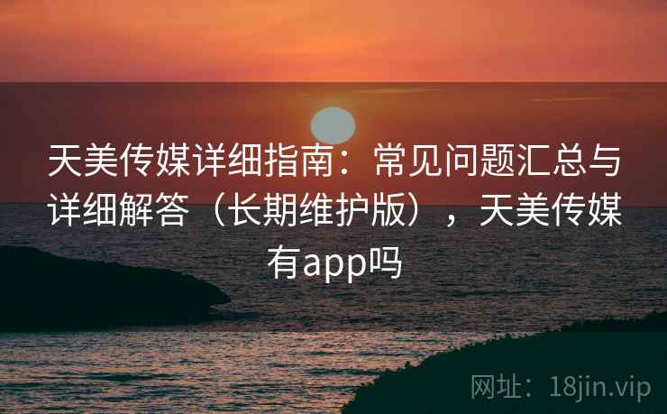 天美传媒详细指南:常见问题汇总与详细解答(长期维护版),天美传媒有app吗 天美传媒详细指南:常见问题汇总与详细解答(长期维护版),天美传媒有app吗
