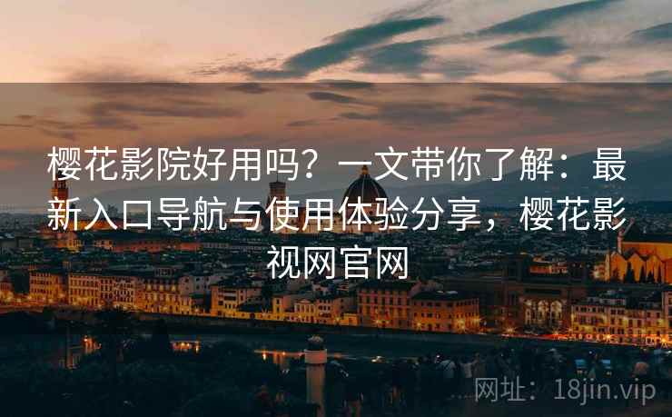 樱花影院好用吗?一文带你了解:最新入口导航与使用体验分享,樱花影视网官网 樱花影院好用吗?一文带你了解:最新入口导航与使用体验分享,樱花影视网官网