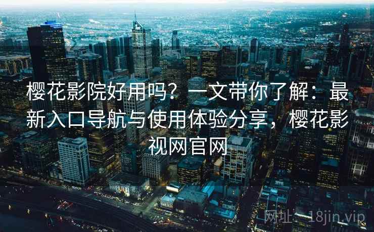 樱花影院好用吗?一文带你了解:最新入口导航与使用体验分享,樱花影视网官网 樱花影院好用吗?一文带你了解:最新入口导航与使用体验分享,樱花影视网官网