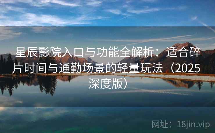 星辰影院入口与功能全解析:适合碎片时间与通勤场景的轻量玩法(2025 深度版) 星辰影院入口与功能全解析:适合碎片时间与通勤场景的轻量玩法(2025 深度版)