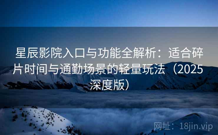 星辰影院入口与功能全解析:适合碎片时间与通勤场景的轻量玩法(2025 深度版) 星辰影院入口与功能全解析:适合碎片时间与通勤场景的轻量玩法(2025 深度版)