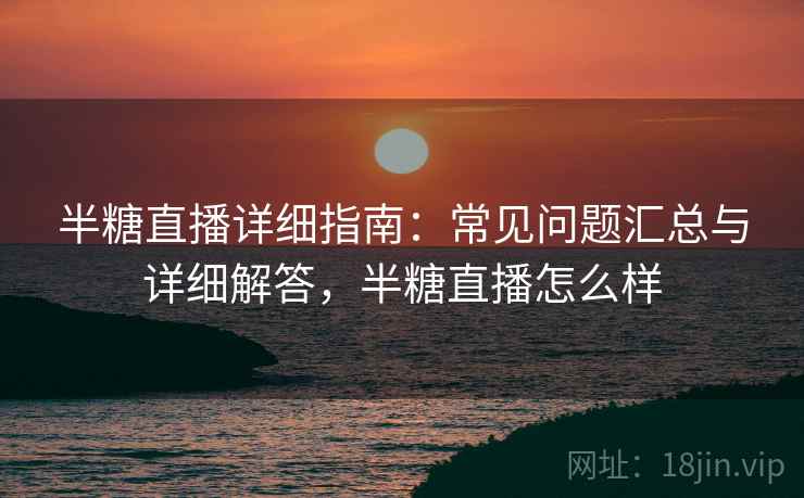 半糖直播详细指南:常见问题汇总与详细解答,半糖直播怎么样 半糖直播详细指南:常见问题汇总与详细解答,半糖直播怎么样